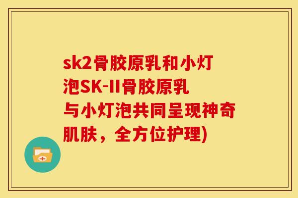 sk2骨胶原乳和小灯泡SK-II骨胶原乳与小灯泡共同呈现神奇肌肤，全方位护理)