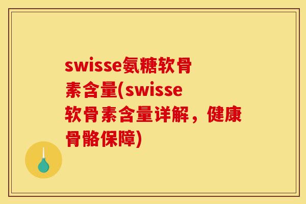 swisse氨糖软骨素含量(swisse软骨素含量详解，健康骨骼保障)
