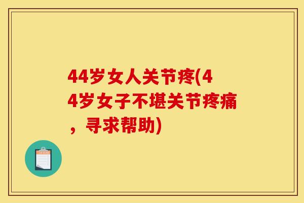 44岁女人关节疼(44岁女子不堪关节疼痛，寻求帮助)