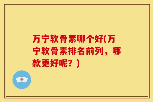 万宁软骨素哪个好(万宁软骨素排名前列，哪款更好呢？)