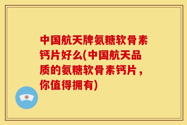 中国航天牌氨糖软骨素钙片好么(中国航天品质的氨糖软骨素钙片，你值得拥有)