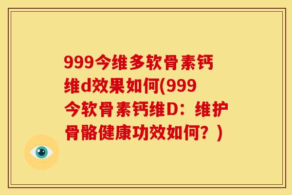 999今维多软骨素钙维d效果如何(999今软骨素钙维D：维护骨骼健康功效如何？)