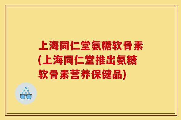 上海同仁堂氨糖软骨素(上海同仁堂推出氨糖软骨素营养保健品)
