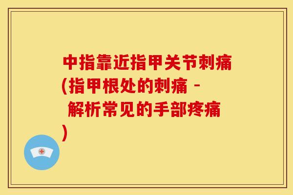 中指靠近指甲关节刺痛(指甲根处的刺痛 - 解析常见的手部疼痛)