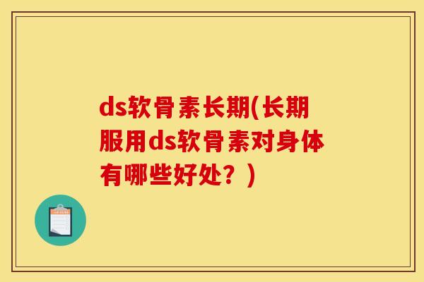 ds软骨素长期(长期服用ds软骨素对身体有哪些好处？)
