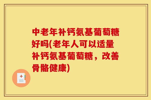 中老年补钙氨基葡萄糖好吗(老年人可以适量补钙氨基葡萄糖，改善骨骼健康)