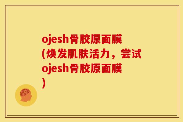 ojesh骨胶原面膜(焕发肌肤活力，尝试ojesh骨胶原面膜)