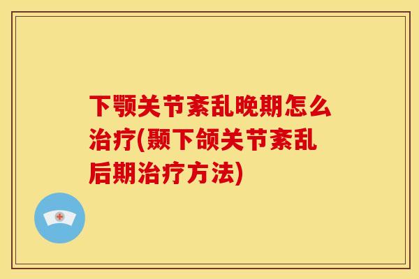 下颚关节紊乱晚期怎么治疗(颞下颌关节紊乱后期治疗方法)