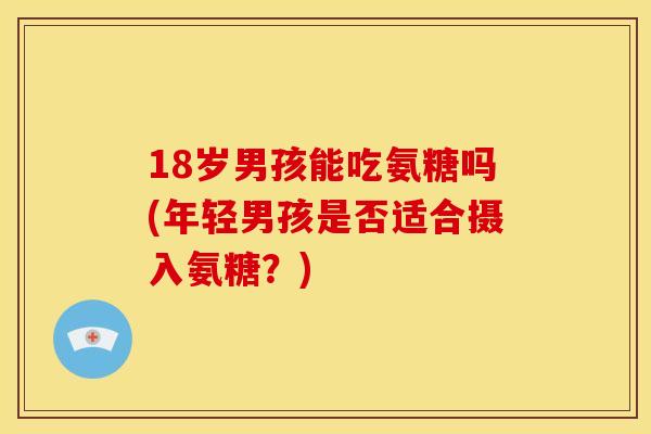 18岁男孩能吃氨糖吗(年轻男孩是否适合摄入氨糖？)