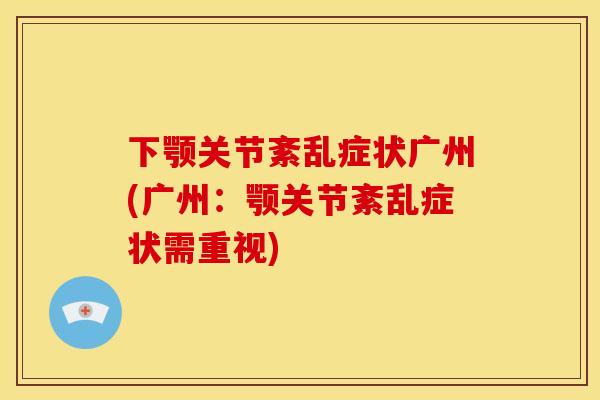 下颚关节紊乱症状广州(广州：颚关节紊乱症状需重视)