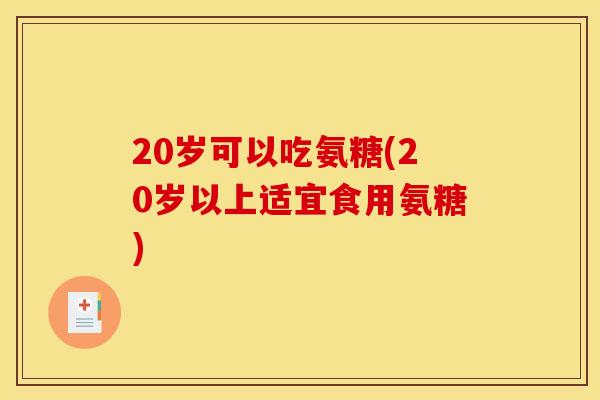 20岁可以吃氨糖(20岁以上适宜食用氨糖)