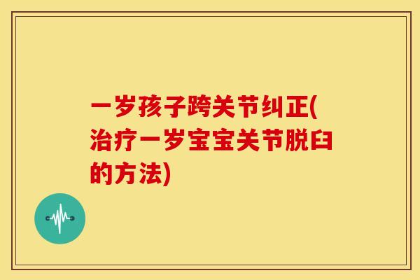 一岁孩子跨关节纠正(治疗一岁宝宝关节脱臼的方法)
