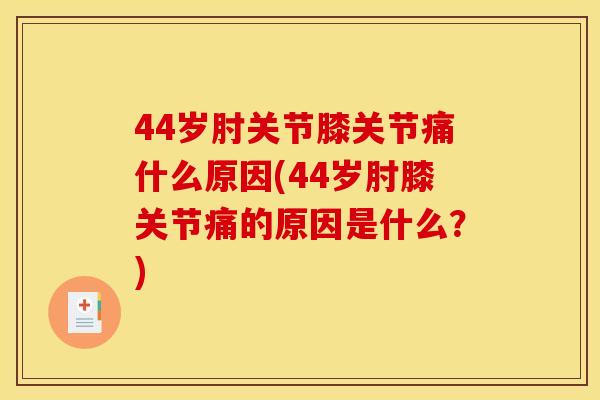 44岁肘关节膝关节痛什么原因(44岁肘膝关节痛的原因是什么？)