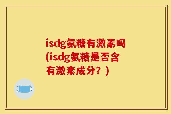 isdg氨糖有激素吗(isdg氨糖是否含有激素成分？)