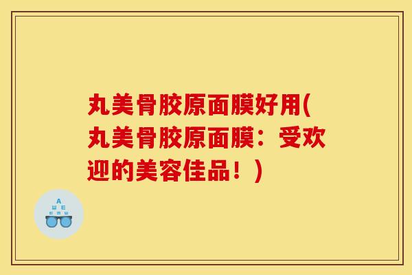 丸美骨胶原面膜好用(丸美骨胶原面膜：受欢迎的美容佳品！)