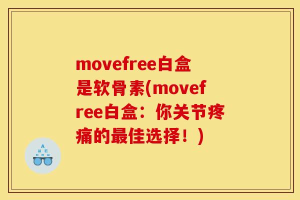 movefree白盒是软骨素(movefree白盒：你关节疼痛的最佳选择！)