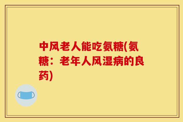 中风老人能吃氨糖(氨糖：老年人的良药)