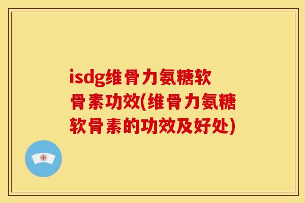 isdg维骨力氨糖软骨素功效(维骨力氨糖软骨素的功效及好处)
