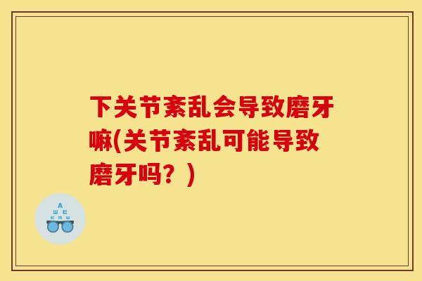 下关节紊乱会导致磨牙嘛(关节紊乱可能导致磨牙吗？)