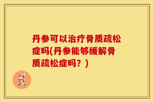 丹参可以治疗骨质疏松症吗(丹参能够缓解骨质疏松症吗？)