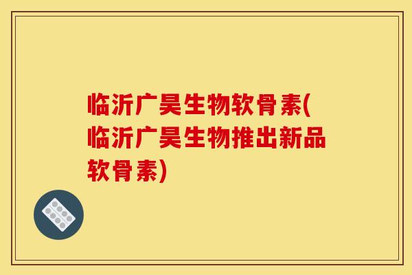 临沂广昊生物软骨素(临沂广昊生物推出新品软骨素)