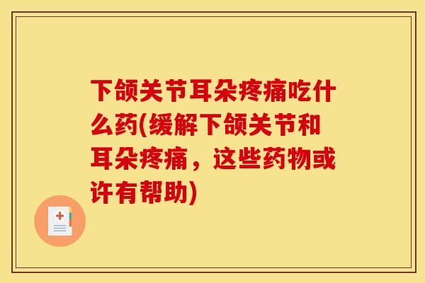 下颌关节耳朵疼痛吃什么药(缓解下颌关节和耳朵疼痛，这些药物或许有帮助)