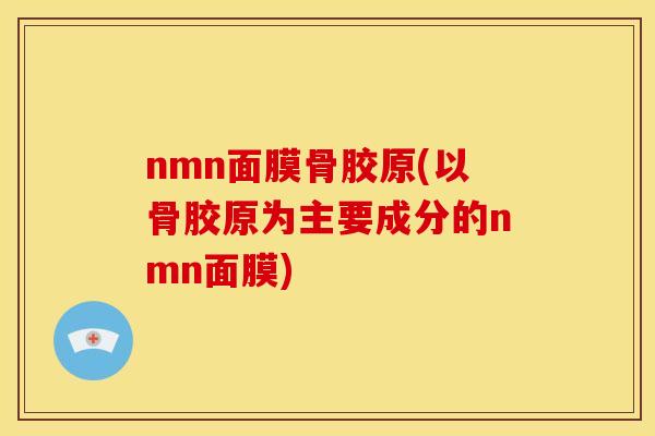 nmn面膜骨胶原(以骨胶原为主要成分的nmn面膜)