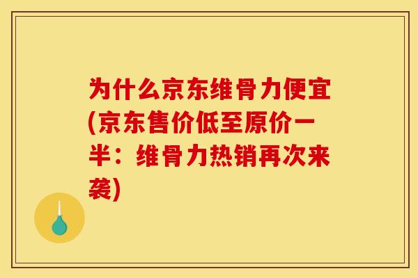 为什么京东维骨力便宜(京东售价低至原价一半：维骨力热销再次来袭)