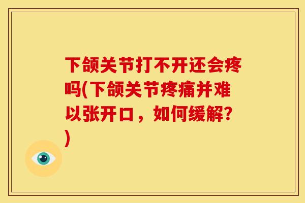 下颌关节打不开还会疼吗(下颌关节并难以张开口,如何缓解?) 下颌关节打不开还会疼吗(下颌关节并难以张开口,如何缓解?)