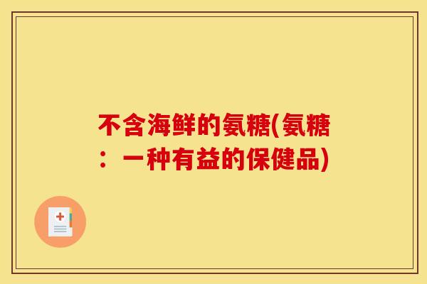不含海鲜的氨糖(氨糖：一种有益的保健品)
