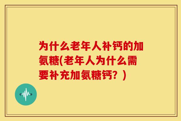 为什么老年人补钙的加氨糖(老年人为什么需要补充加氨糖钙？)