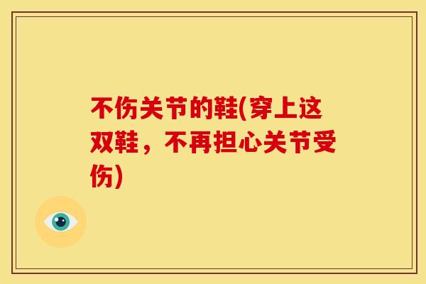 不伤关节的鞋(穿上这双鞋,不再担心关节受伤) 不伤关节的鞋(穿上这双鞋,不再担心关节受伤)