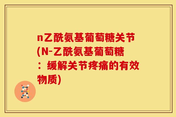 n乙酰氨基葡萄糖关节(N-乙酰氨基葡萄糖：缓解关节疼痛的有效物质)
