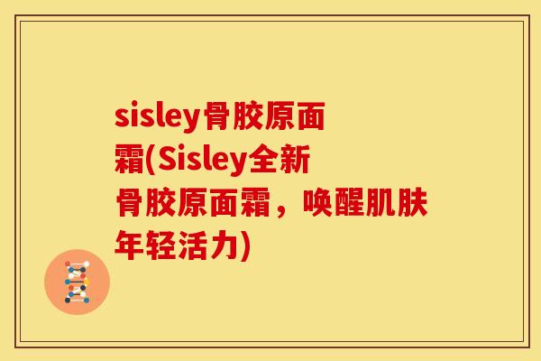 sisley骨胶原面霜(Sisley全新骨胶原面霜，唤醒肌肤年轻活力)