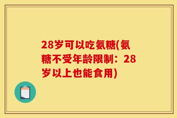 28岁可以吃氨糖(氨糖不受年龄限制：28岁以上也能食用)