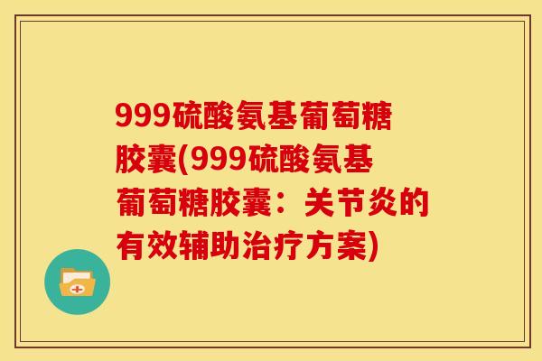 999硫酸氨基葡萄糖胶囊(999硫酸氨基葡萄糖胶囊：关节炎的有效辅助治疗方案)