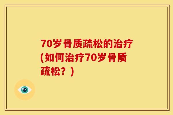 70岁骨质疏松的治疗(如何治疗70岁骨质疏松？)