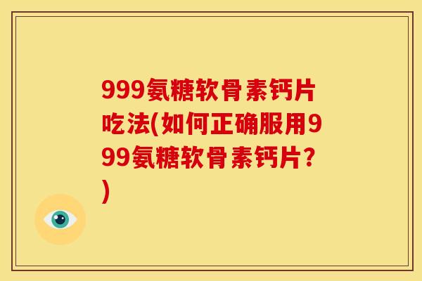999氨糖软骨素钙片吃法(如何正确服用999氨糖软骨素钙片？)