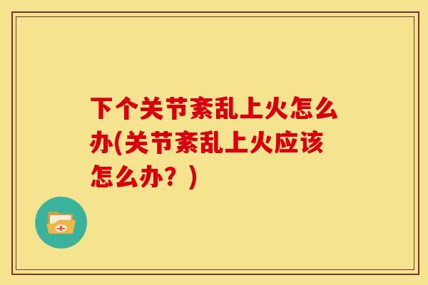 下个关节紊乱上火怎么办(关节紊乱上火应该怎么办？)