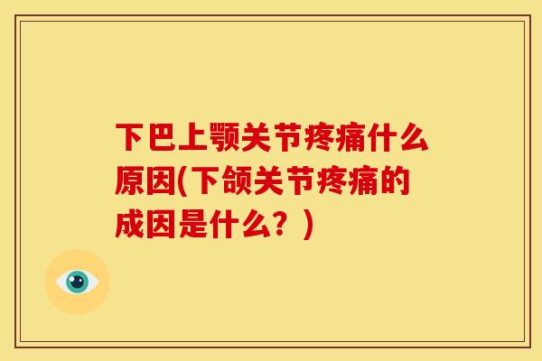 下巴上颚关节什么原因(下颌关节的成因是什么?) 下巴上颚关节什么原因(下颌关节的成因是什么?)