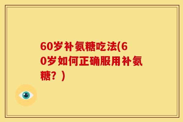 60岁补氨糖吃法(60岁如何正确服用补氨糖？)