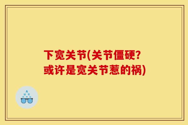 下宽关节(关节僵硬？或许是宽关节惹的祸)