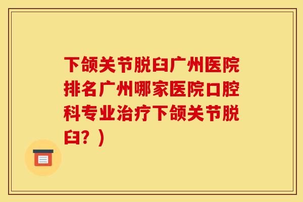 下颌关节脱臼广州医院排名广州哪家医院口腔科专业治疗下颌关节脱臼？)