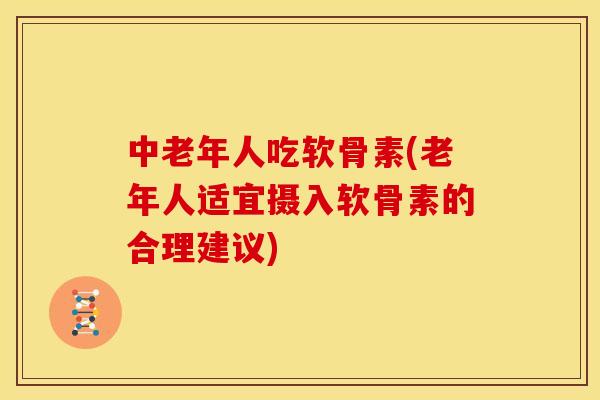 中老年人吃软骨素(老年人适宜摄入软骨素的合理建议)