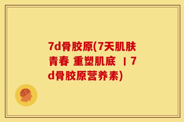 7d骨胶原(7天肌肤青春 重塑肌底 丨7d骨胶原营养素)