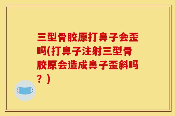 三型骨胶原打鼻子会歪吗(打鼻子注射三型骨胶原会造成鼻子歪斜吗？)