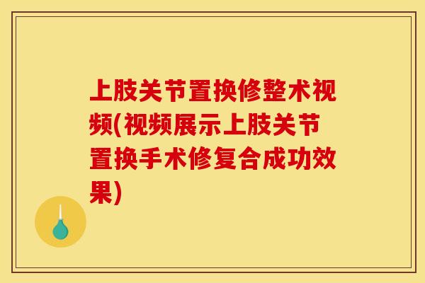 上肢关节置换修整术视频(视频展示上肢关节置换手术修复合成功效果)