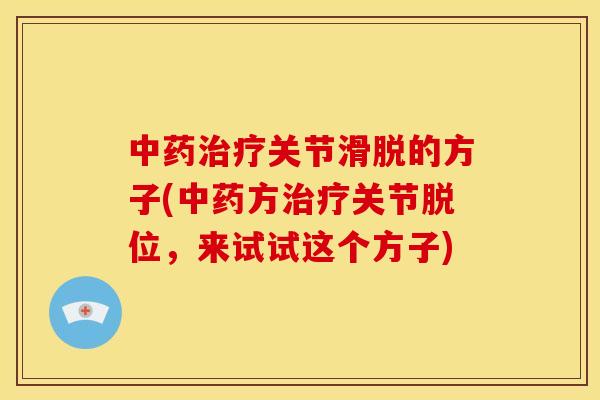 中药治疗关节滑脱的方子(中药方治疗关节脱位，来试试这个方子)
