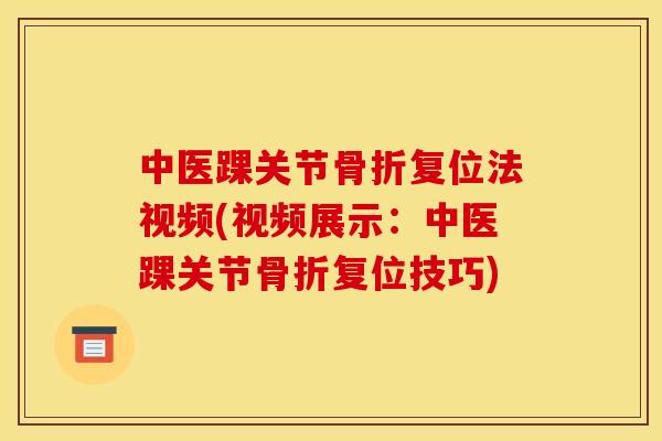 中医踝关节骨折复位法视频(视频展示：中医踝关节骨折复位技巧)
