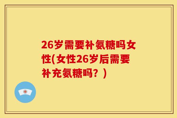 26岁需要补氨糖吗女性(女性26岁后需要补充氨糖吗？)